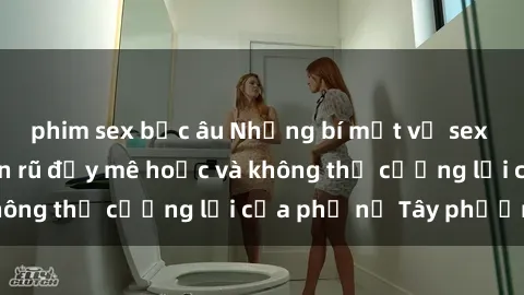 phim sex bắc âu Những bí mật về sex gái Tây: Sự quyến rũ đầy mê hoặc và không thể cưỡng lại của phụ nữ Tây phương