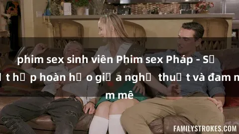 phim sex sinh viên Phim sex Pháp - Sự kết hợp hoàn hảo giữa nghệ thuật và đam mê