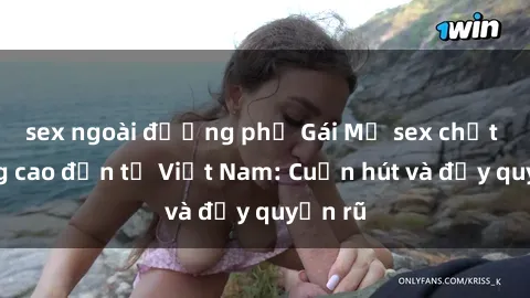 sex ngoài đường phố Gái Mỹ sex chất lượng cao đến từ Việt Nam: Cuốn hút và đầy quyến rũ