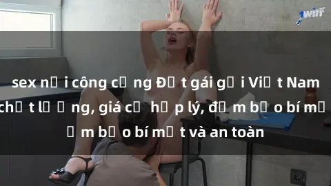 sex nơi công cộng Đặt gái gọi Việt Nam: Dịch vụ chất lượng, giá cả hợp lý, đảm bảo bí mật và an toàn