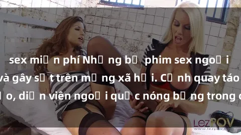 sex miễn phí Những bộ phim sex ngoại quốc nổi tiếng và gây sốt trên mạng xã hội. Cảnh quay táo bạo, diễn viên ngoại quốc nóng bỏng trong các tác phẩm đỉnh cao.