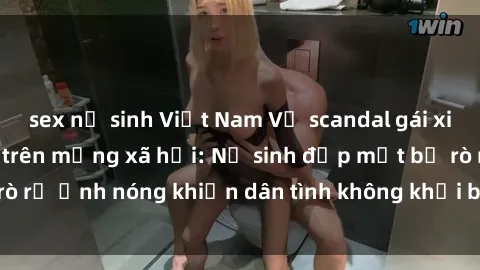sex nữ sinh Việt Nam Vụ scandal gái xinh lộ hàng gây sốt trên mạng xã hội: Nữ sinh đẹp mắt bị rò rỉ ảnh nóng khiến dân tình không khỏi bất ngờ và phẫn nộ!