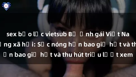 sex bạo lực vietsub Bộ ảnh gái Việt Nam nude gây sốt mạng xã hội: Sắc nóng hơn bao giờ hết và thu hút triệu lượt xem