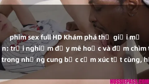 phim sex full HD Khám phá thế giới mới với sex người lớn: trải nghiệm đầy mê hoặc và đắm chìm trong những cung bậc cảm xúc tột cùng, hứng khởi và cuốn hút.