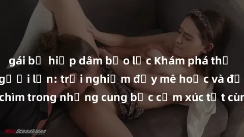 gái bị hiếp dâm bạo lực Khám phá thế giới mới với sex người lớn: trải nghiệm đầy mê hoặc và đắm chìm trong những cung bậc cảm xúc tột cùng, hứng khởi và cuốn hút.