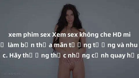 xem phim sex Xem sex không che HD miễn phí đảm bảo sẽ làm bạn thỏa mãn tưởng tượng và nhu cầu tình dục. Hãy thưởng thức những cảnh quay hấp dẫn và mãnh liệt ngay bây giờ!