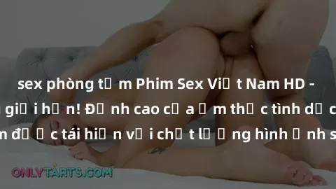 sex phòng tắm Phim Sex Việt Nam HD - Xem ngay và không giới hạn! Đỉnh cao của ẩm thực tình dục Việt Nam được tái hiện với chất lượng hình ảnh sắc nét. Hãy thưởng thức ngay!