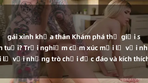gái xinh khỏa thân Khám phá thế giới sex trực tuyến: Hơn tuổi? Trải nghiệm cảm xúc mới lạ với những trò chơi độc đáo và kích thích người lớn