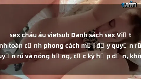 sex châu âu vietsub Danh sách sex Việt Nam không che - Ảnh toàn cảnh phong cách mới đầy quyến rũ và nóng bỏng, cực kỳ hấp dẫn, không thể bỏ qua!