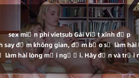 sex miễn phí vietsub Gái Việt xinh đẹp, nồng nàn làm tình say đắm không gian, đảm bảo sẽ làm hài lòng mọi người. Hãy đến và trải nghiệm ngay!