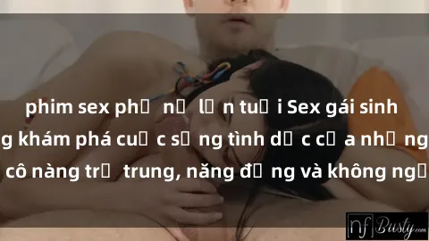 phim sex phụ nữ lớn tuổi Sex gái sinh viên hot nhất: Cùng khám phá cuộc sống tình dục của những cô nàng trẻ trung, năng động và không ngần ngại thử nghiệm!
