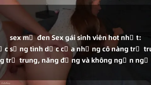 sex mỹ đen Sex gái sinh viên hot nhất: Cùng khám phá cuộc sống tình dục của những cô nàng trẻ trung, năng động và không ngần ngại thử nghiệm!