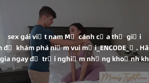 sex gái việt nam Mở cánh cửa thế giới sex MILF Việt Nam để khám phá niềm vui mới_ENCODE_. Hãy tham gia ngay để trải nghiệm những khoảnh khắc đầy kích thích và đam mê.