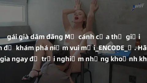 gái già dâm đãng Mở cánh cửa thế giới sex MILF Việt Nam để khám phá niềm vui mới_ENCODE_. Hãy tham gia ngay để trải nghiệm những khoảnh khắc đầy kích thích và đam mê.