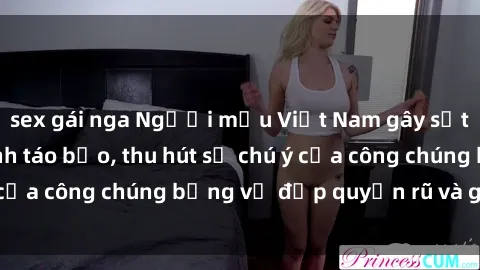 sex gái nga Người mẫu Việt Nam gây sốt với loạt shoot ảnh táo bạo, thu hút sự chú ý của công chúng bằng vẻ đẹp quyến rũ và gợi cảm.