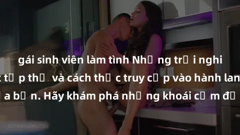gái sinh viên làm tình Những trải nghiệm mới lạ với sex tập thể và cách thức truy cập vào hành lang đam mê của bạn. Hãy khám phá những khoái cảm đầy kích thích với tập thể hấp dẫn!