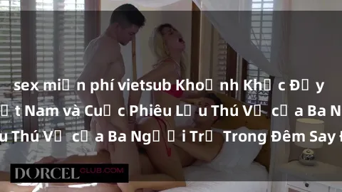 sex miễn phí vietsub Khoảnh Khắc Đầy Kịch Tính: Sex  Việt Nam và Cuộc Phiêu Lưu Thú Vị của Ba Người Trẻ Trong Đêm Say Đắm