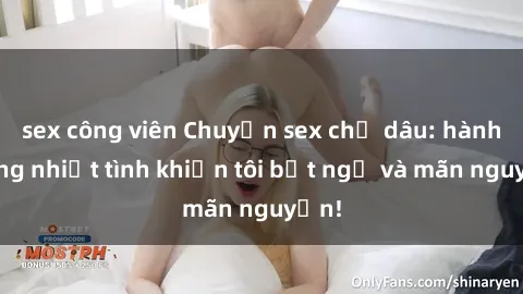 sex công viên Chuyện sex chị dâu: hành động nhiệt tình khiến tôi bất ngờ và mãn nguyện!