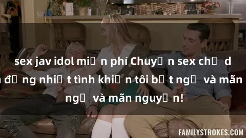 sex jav idol miễn phí Chuyện sex chị dâu: hành động nhiệt tình khiến tôi bất ngờ và mãn nguyện!