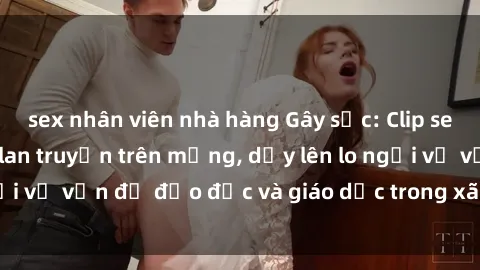 sex nhân viên nhà hàng Gây sốc: Clip sex mẹ con Việt Nam lan truyền trên mạng, dấy lên lo ngại về vấn đề đạo đức và giáo dục trong xã hội hiện nay.
