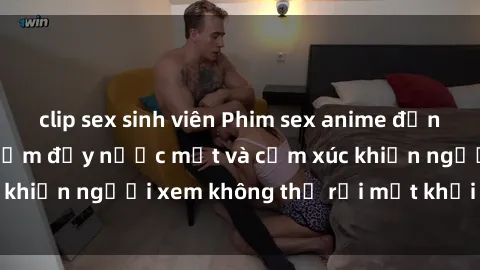 clip sex sinh viên Phim sex anime đỉnh cao: Những tác phẩm đầy nước mắt và cảm xúc khiến người xem không thể rời mắt khỏi màn hình