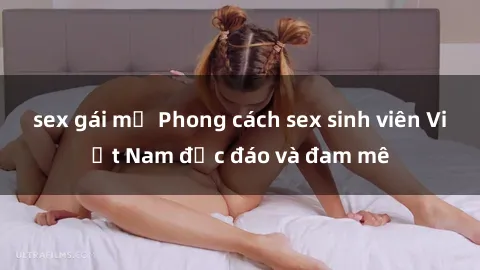 sex gái mỹ Phong cách sex sinh viên Việt Nam độc đáo và đam mê